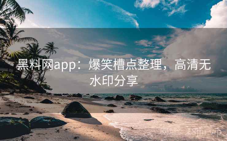 黑料网app:爆笑槽点整理,高清无水印分享