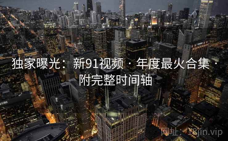独家曝光:新91视频 · 年度最火合集 · 附完整时间轴