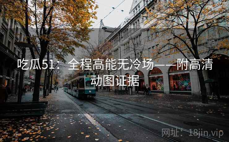 吃瓜51:全程高能无冷场——附高清动图证据