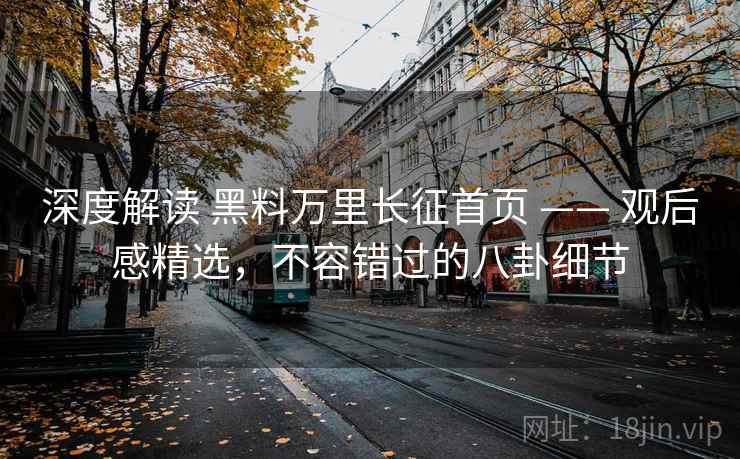 深度解读 黑料万里长征首页 —— 观后感精选,不容错过的八卦细节