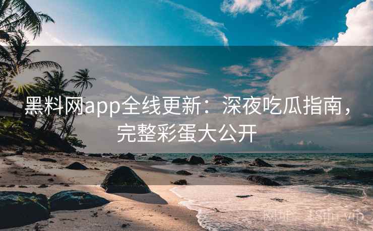 黑料网app全线更新:深夜吃瓜指南,完整彩蛋大公开