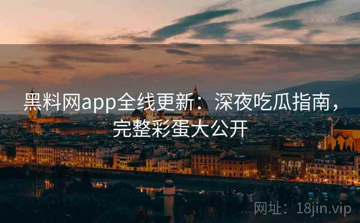 黑料网app全线更新:深夜吃瓜指南,完整彩蛋大公开
