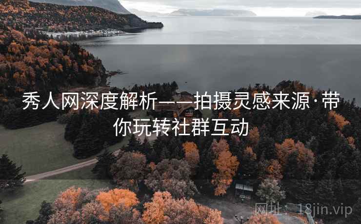 秀人网深度解析——拍摄灵感来源·带你玩转社群互动