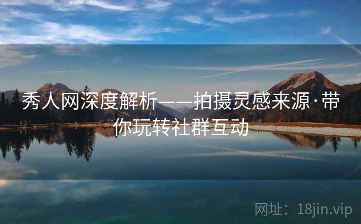 秀人网深度解析——拍摄灵感来源·带你玩转社群互动
