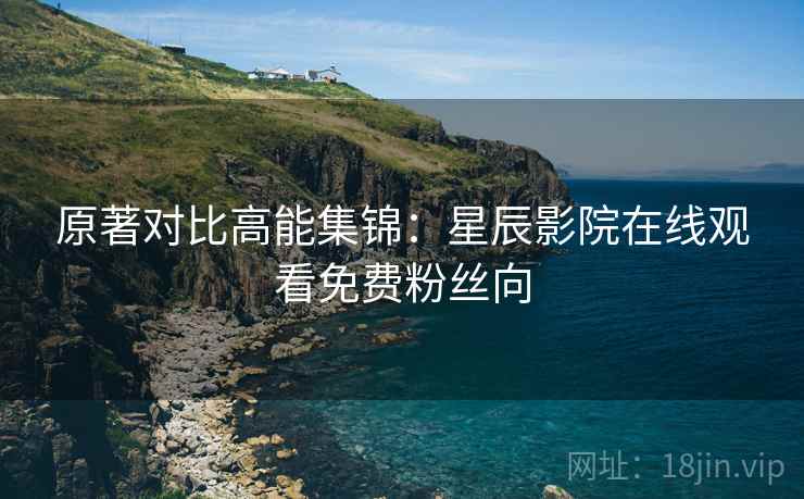 原著对比高能集锦:星辰影院在线观看免费粉丝向