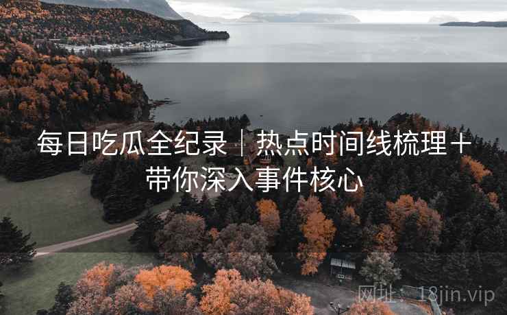 每日吃瓜全纪录|热点时间线梳理+带你深入事件核心