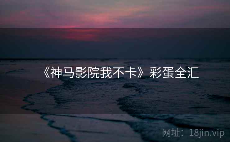 《神马影院我不卡》彩蛋全汇 第1张 《神马影院我不卡》彩蛋全汇 第1张