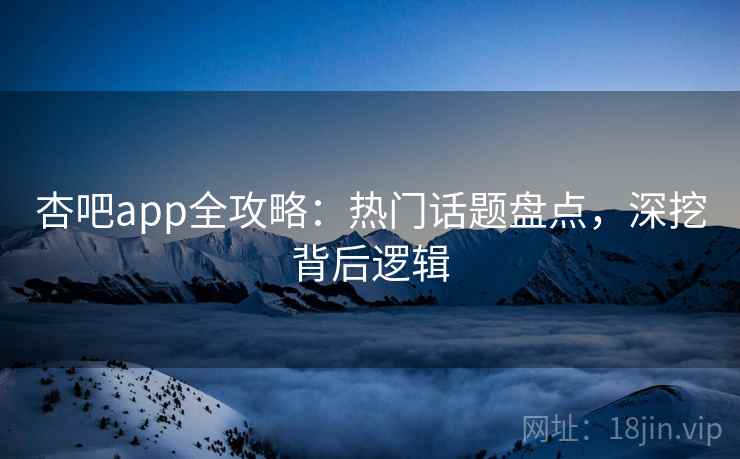 杏吧app全攻略:热门话题盘点,深挖背后逻辑