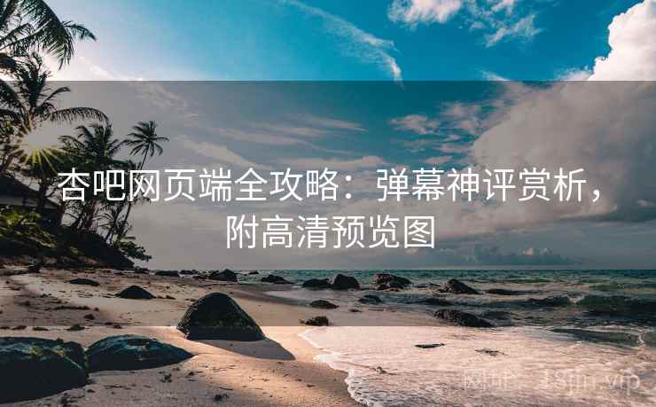 杏吧网页端全攻略:弹幕神评赏析,附高清预览图