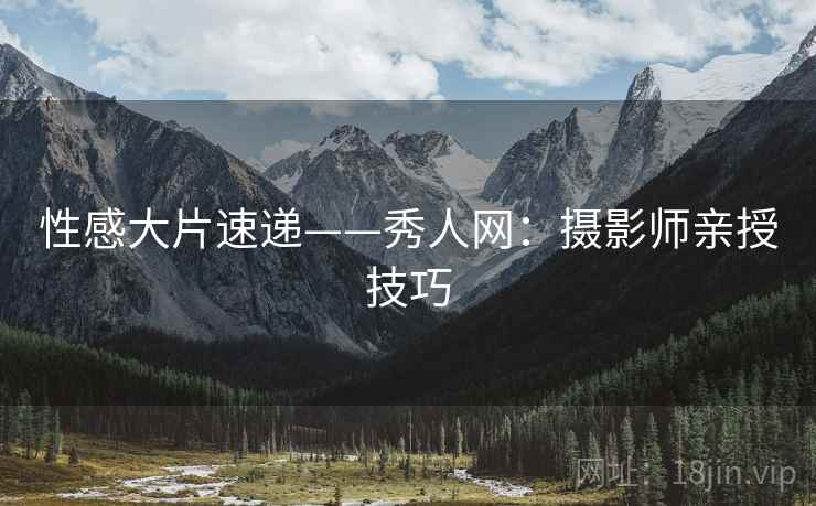 性感大片速递——秀人网:摄影师亲授技巧