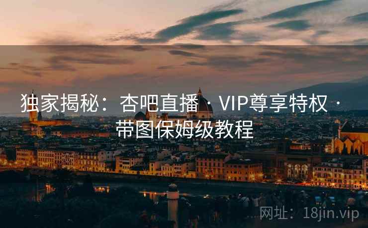 独家揭秘:杏吧直播 · VIP尊享特权 · 带图保姆级教程