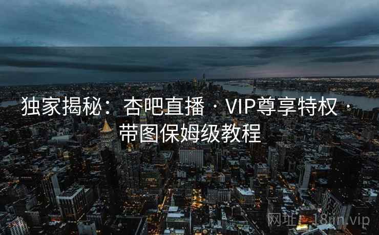 独家揭秘:杏吧直播 · VIP尊享特权 · 带图保姆级教程