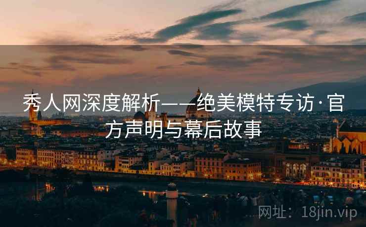 秀人网深度解析——绝美模特专访·官方声明与幕后故事