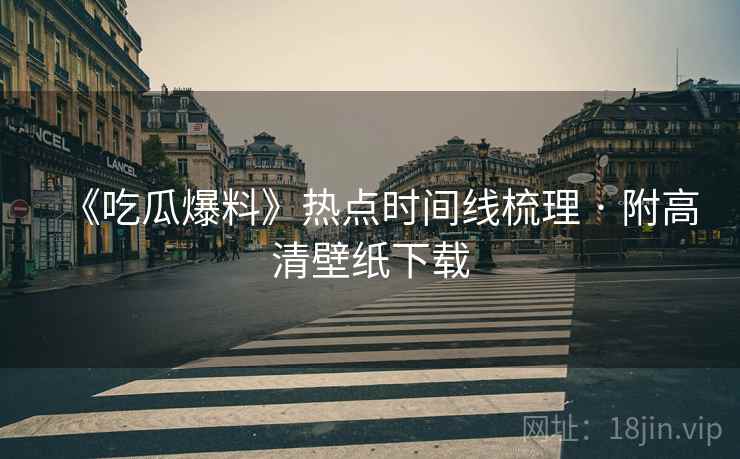 《吃瓜爆料》热点时间线梳理 · 附高清壁纸下载
