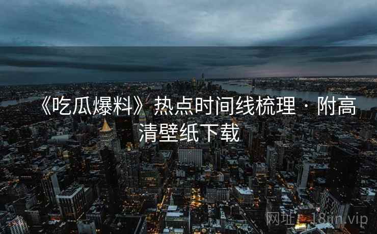 《吃瓜爆料》热点时间线梳理 · 附高清壁纸下载