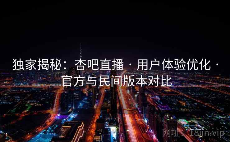 独家揭秘:杏吧直播 · 用户体验优化 · 官方与民间版本对比