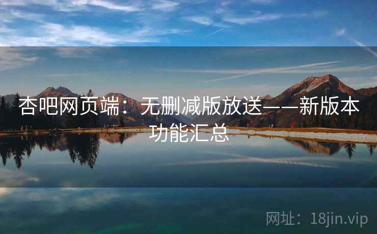 杏吧网页端：无删减版放送——新版本功能汇总