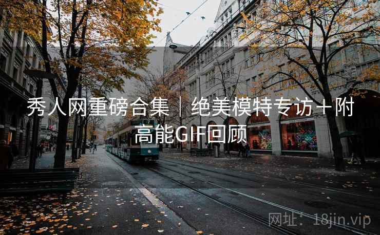 秀人网重磅合集|绝美模特专访+附高能GIF回顾