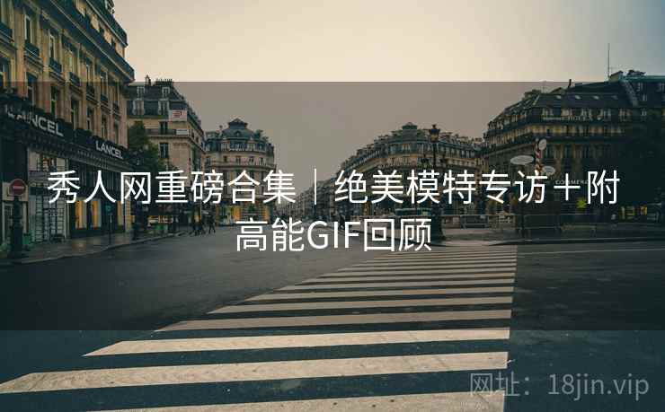 秀人网重磅合集|绝美模特专访+附高能GIF回顾