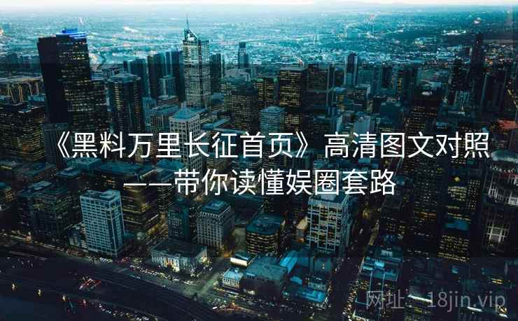 《黑料万里长征首页》高清图文对照——带你读懂娱圈套路