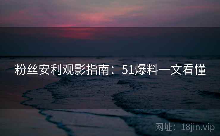 粉丝安利观影指南：51爆料一文看懂