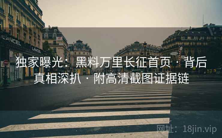 独家曝光:黑料万里长征首页 · 背后真相深扒 · 附高清截图证据链