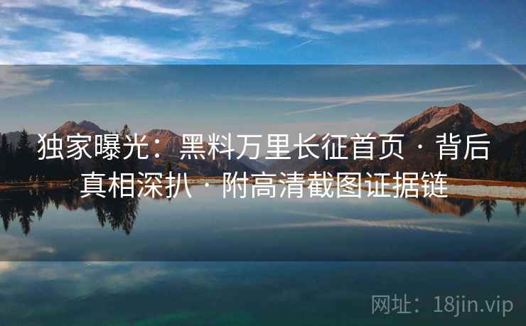 独家曝光:黑料万里长征首页 · 背后真相深扒 · 附高清截图证据链