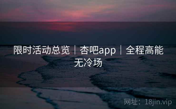限时活动总览|杏吧app|全程高能无冷场